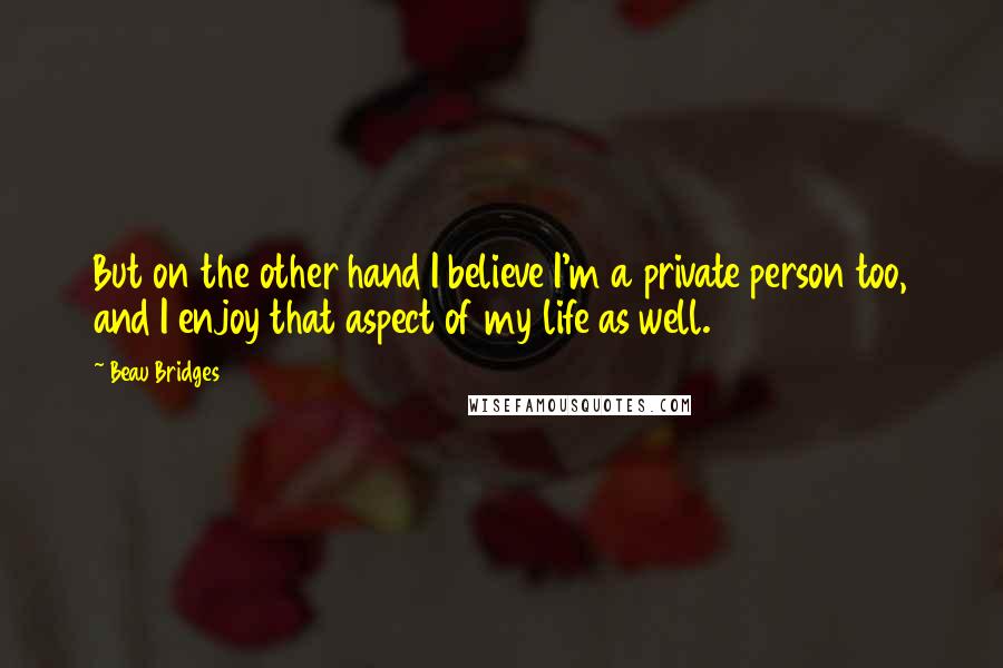 Beau Bridges Quotes: But on the other hand I believe I'm a private person too, and I enjoy that aspect of my life as well.