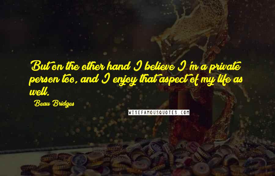 Beau Bridges Quotes: But on the other hand I believe I'm a private person too, and I enjoy that aspect of my life as well.