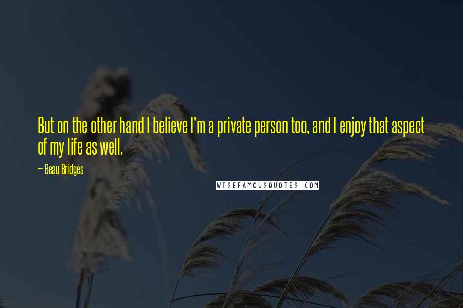 Beau Bridges Quotes: But on the other hand I believe I'm a private person too, and I enjoy that aspect of my life as well.