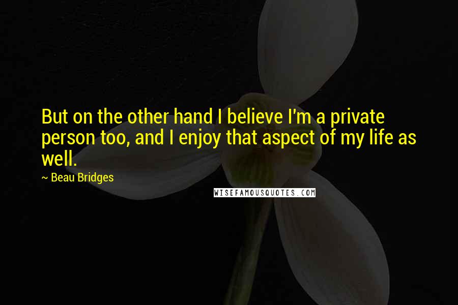 Beau Bridges Quotes: But on the other hand I believe I'm a private person too, and I enjoy that aspect of my life as well.