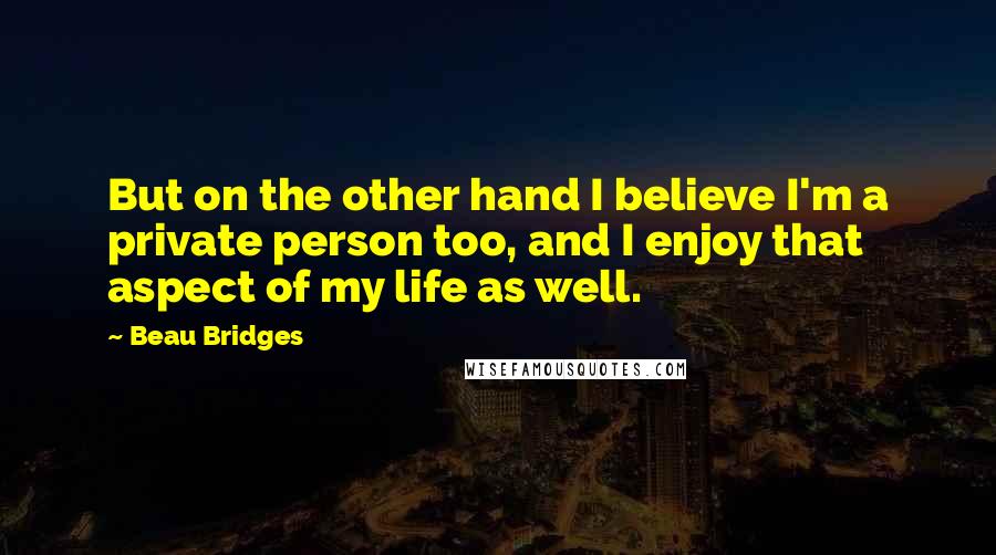 Beau Bridges Quotes: But on the other hand I believe I'm a private person too, and I enjoy that aspect of my life as well.