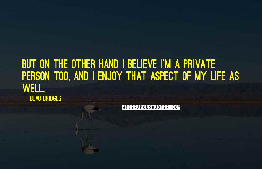 Beau Bridges Quotes: But on the other hand I believe I'm a private person too, and I enjoy that aspect of my life as well.
