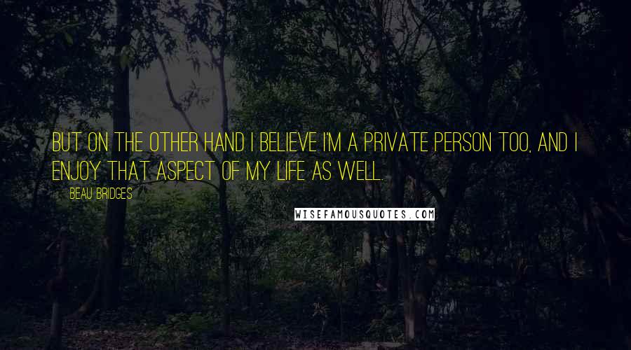 Beau Bridges Quotes: But on the other hand I believe I'm a private person too, and I enjoy that aspect of my life as well.