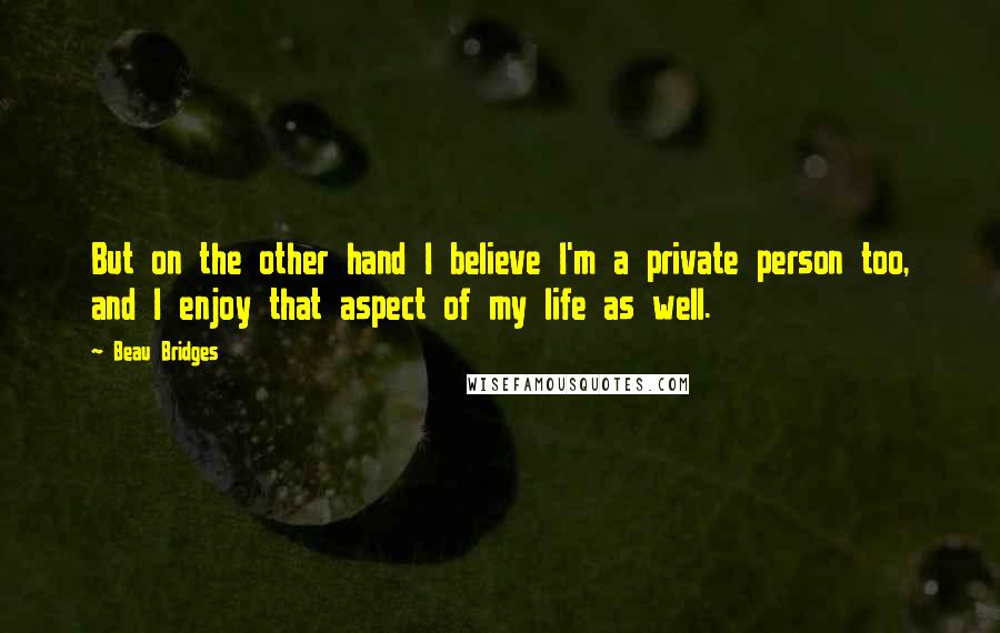Beau Bridges Quotes: But on the other hand I believe I'm a private person too, and I enjoy that aspect of my life as well.