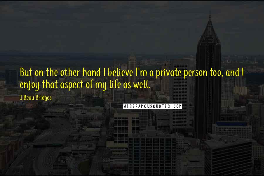 Beau Bridges Quotes: But on the other hand I believe I'm a private person too, and I enjoy that aspect of my life as well.