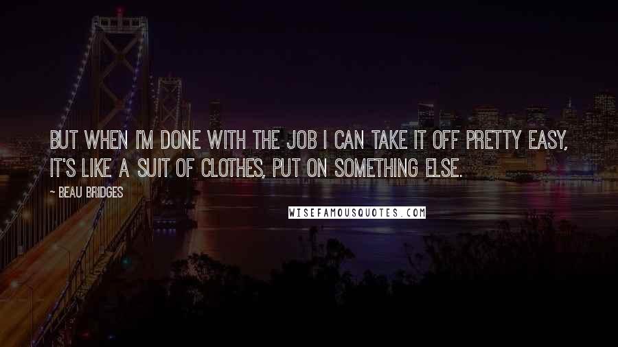 Beau Bridges Quotes: But when I'm done with the job I can take it off pretty easy, it's like a suit of clothes, put on something else.