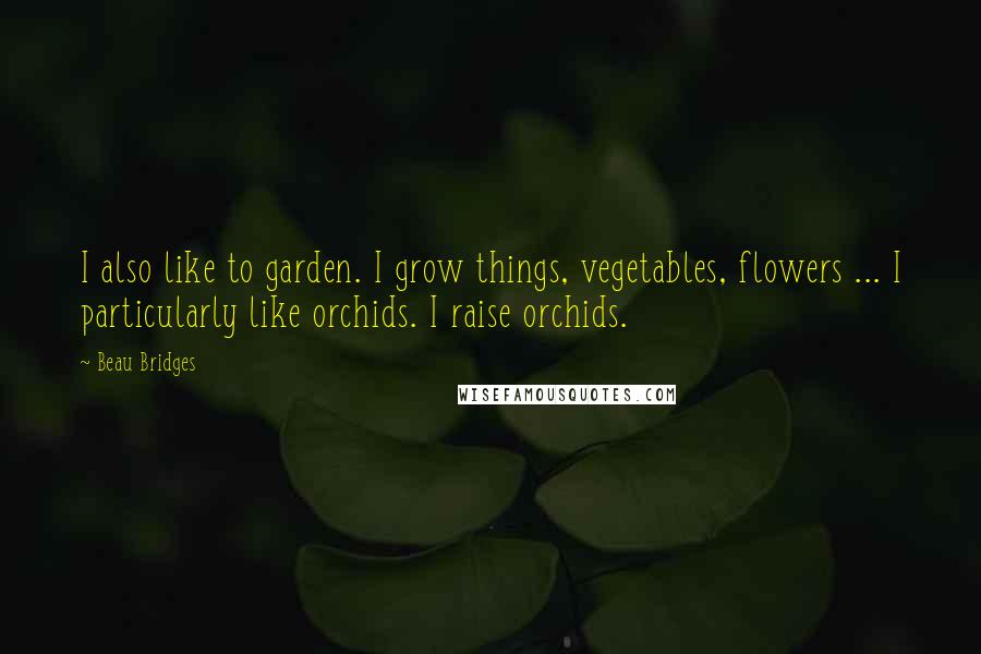 Beau Bridges Quotes: I also like to garden. I grow things, vegetables, flowers ... I particularly like orchids. I raise orchids.