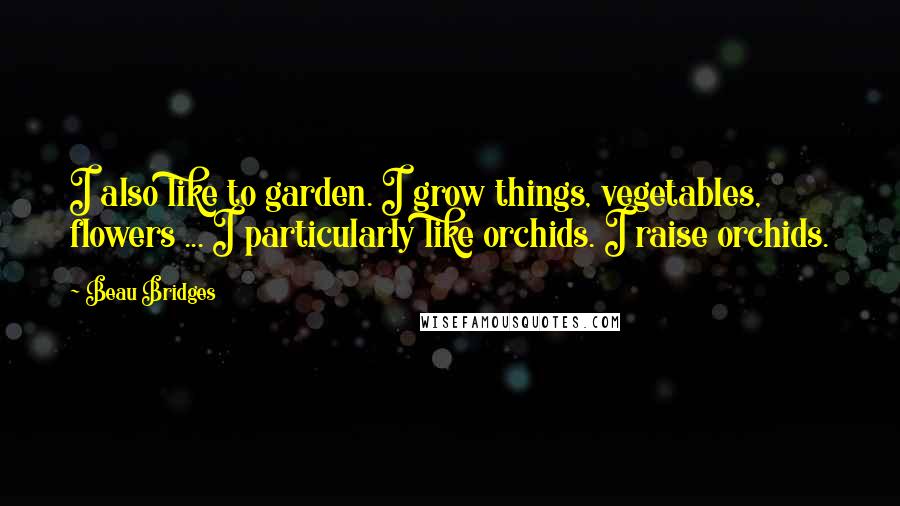 Beau Bridges Quotes: I also like to garden. I grow things, vegetables, flowers ... I particularly like orchids. I raise orchids.