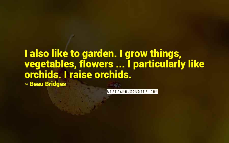 Beau Bridges Quotes: I also like to garden. I grow things, vegetables, flowers ... I particularly like orchids. I raise orchids.