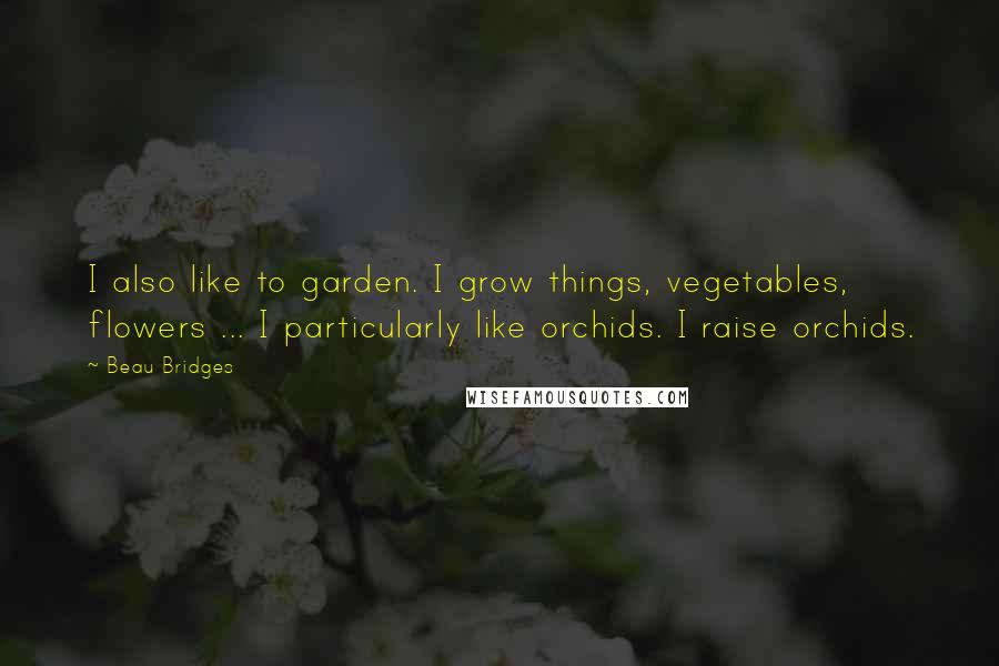 Beau Bridges Quotes: I also like to garden. I grow things, vegetables, flowers ... I particularly like orchids. I raise orchids.