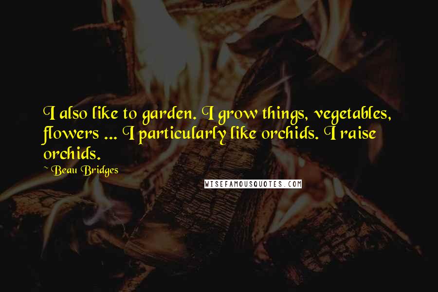 Beau Bridges Quotes: I also like to garden. I grow things, vegetables, flowers ... I particularly like orchids. I raise orchids.