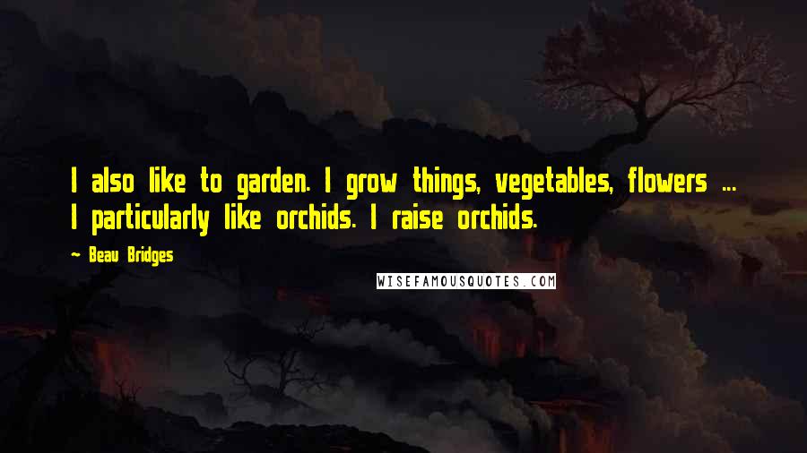 Beau Bridges Quotes: I also like to garden. I grow things, vegetables, flowers ... I particularly like orchids. I raise orchids.