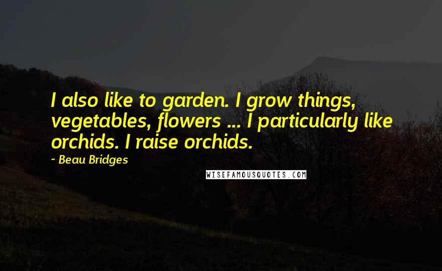 Beau Bridges Quotes: I also like to garden. I grow things, vegetables, flowers ... I particularly like orchids. I raise orchids.