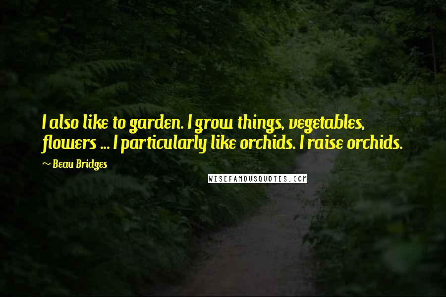 Beau Bridges Quotes: I also like to garden. I grow things, vegetables, flowers ... I particularly like orchids. I raise orchids.