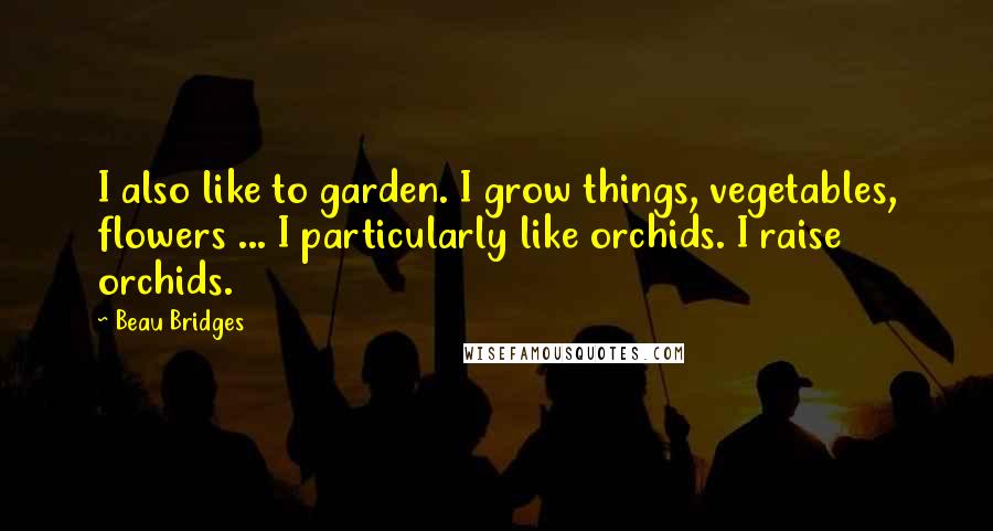 Beau Bridges Quotes: I also like to garden. I grow things, vegetables, flowers ... I particularly like orchids. I raise orchids.