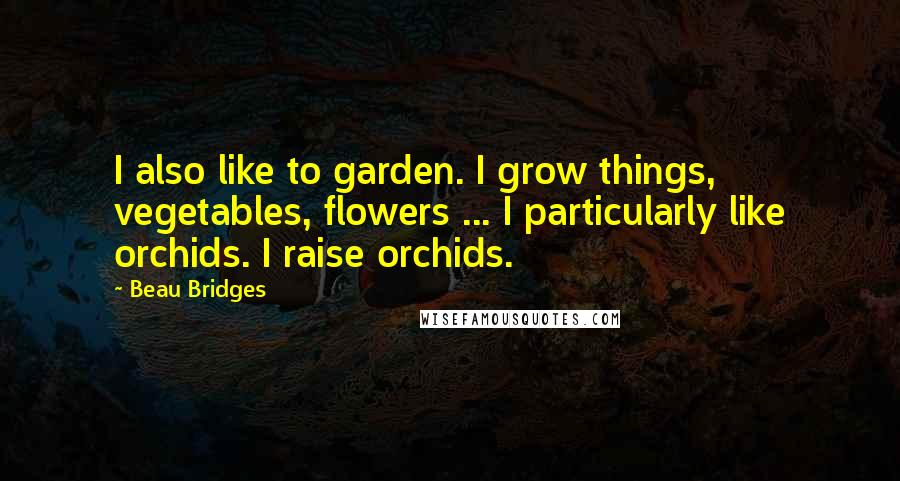 Beau Bridges Quotes: I also like to garden. I grow things, vegetables, flowers ... I particularly like orchids. I raise orchids.