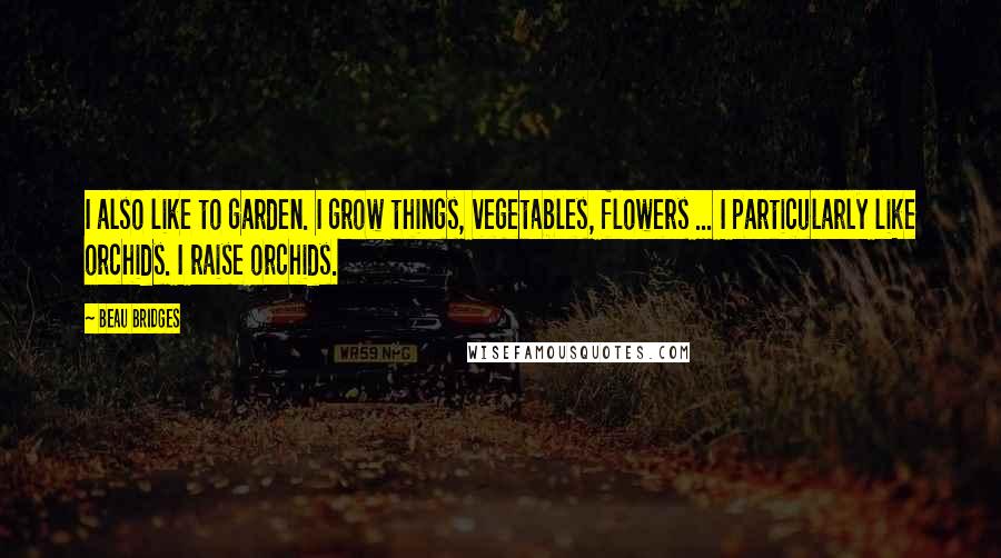 Beau Bridges Quotes: I also like to garden. I grow things, vegetables, flowers ... I particularly like orchids. I raise orchids.