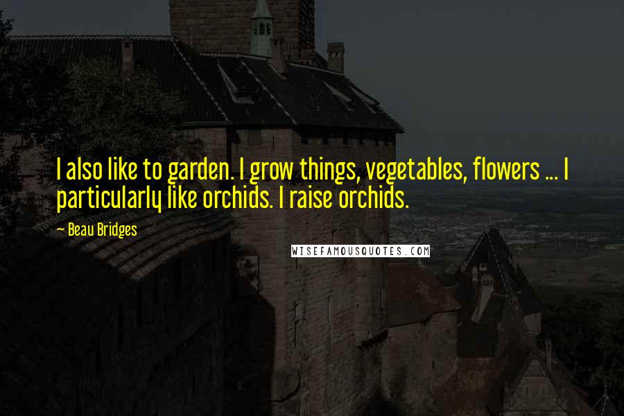 Beau Bridges Quotes: I also like to garden. I grow things, vegetables, flowers ... I particularly like orchids. I raise orchids.