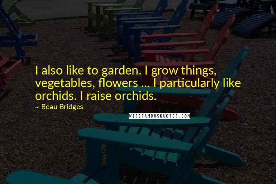 Beau Bridges Quotes: I also like to garden. I grow things, vegetables, flowers ... I particularly like orchids. I raise orchids.