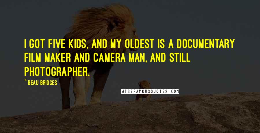 Beau Bridges Quotes: I got five kids, and my oldest is a documentary film maker and camera man, and still photographer.