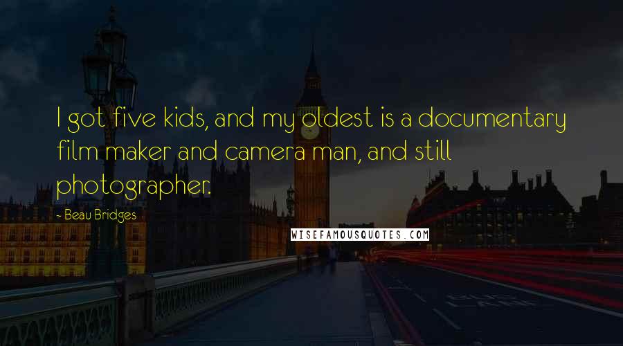 Beau Bridges Quotes: I got five kids, and my oldest is a documentary film maker and camera man, and still photographer.