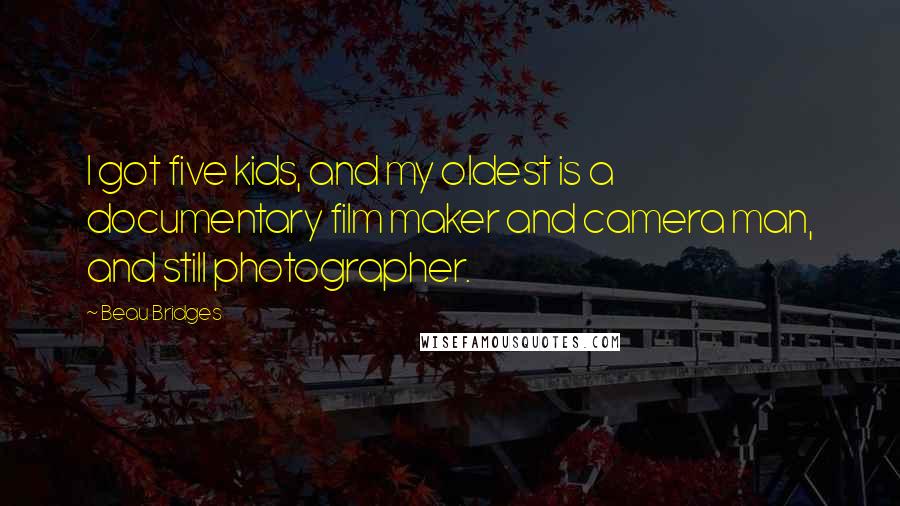 Beau Bridges Quotes: I got five kids, and my oldest is a documentary film maker and camera man, and still photographer.