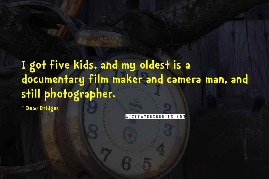 Beau Bridges Quotes: I got five kids, and my oldest is a documentary film maker and camera man, and still photographer.