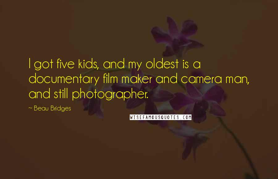 Beau Bridges Quotes: I got five kids, and my oldest is a documentary film maker and camera man, and still photographer.