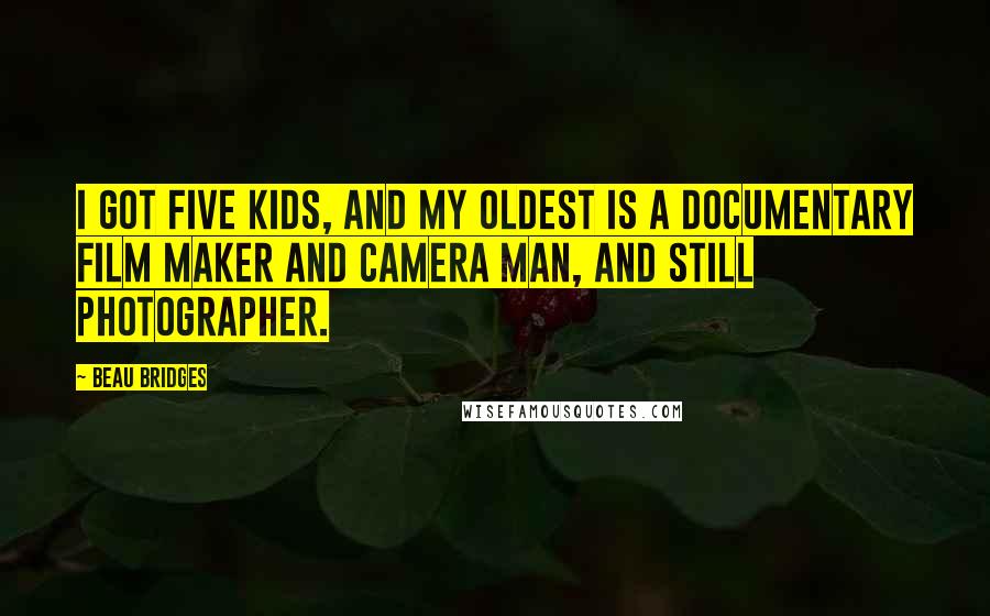 Beau Bridges Quotes: I got five kids, and my oldest is a documentary film maker and camera man, and still photographer.