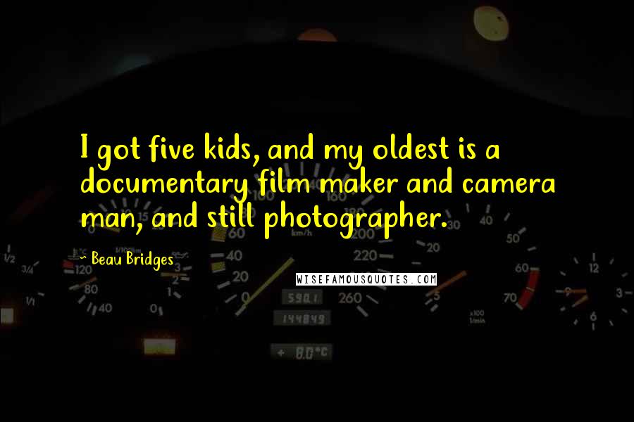 Beau Bridges Quotes: I got five kids, and my oldest is a documentary film maker and camera man, and still photographer.