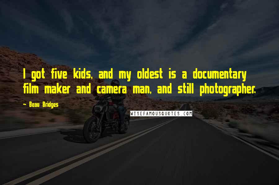 Beau Bridges Quotes: I got five kids, and my oldest is a documentary film maker and camera man, and still photographer.