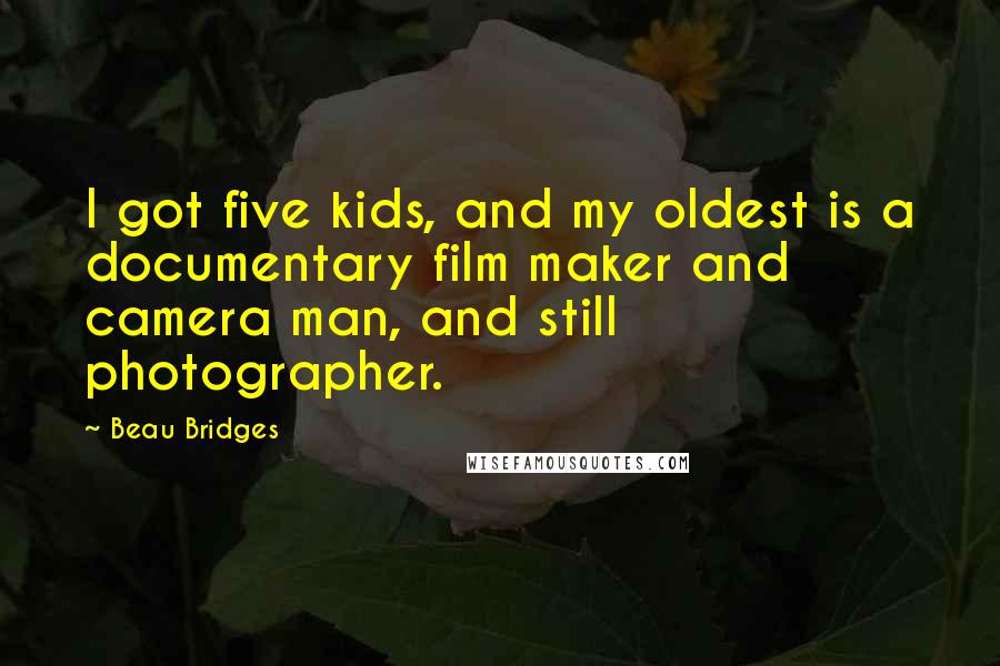 Beau Bridges Quotes: I got five kids, and my oldest is a documentary film maker and camera man, and still photographer.