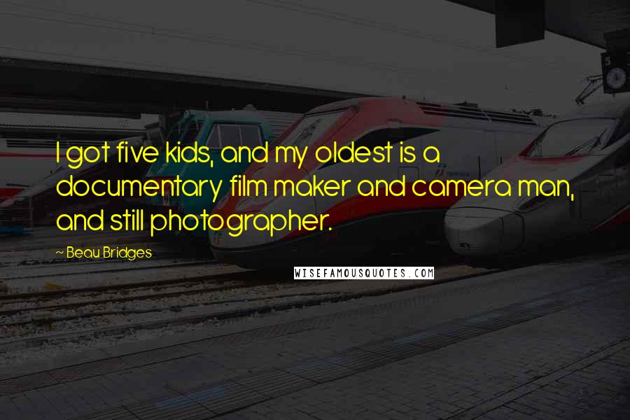 Beau Bridges Quotes: I got five kids, and my oldest is a documentary film maker and camera man, and still photographer.