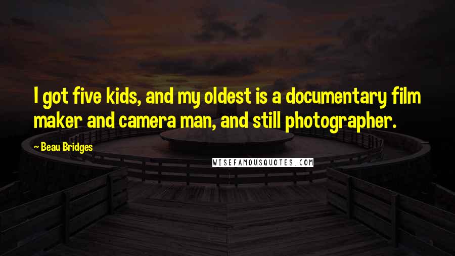 Beau Bridges Quotes: I got five kids, and my oldest is a documentary film maker and camera man, and still photographer.