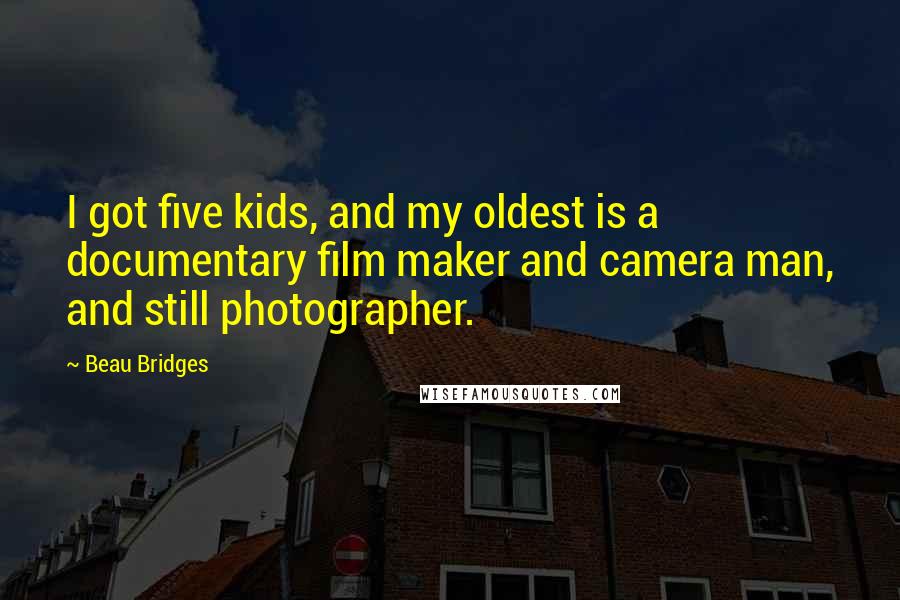 Beau Bridges Quotes: I got five kids, and my oldest is a documentary film maker and camera man, and still photographer.