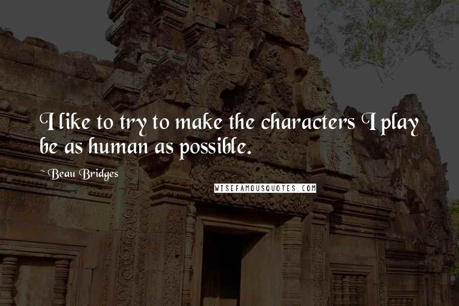 Beau Bridges Quotes: I like to try to make the characters I play be as human as possible.