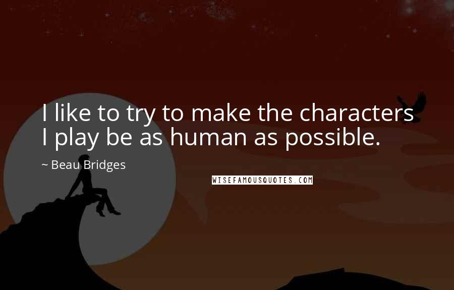 Beau Bridges Quotes: I like to try to make the characters I play be as human as possible.