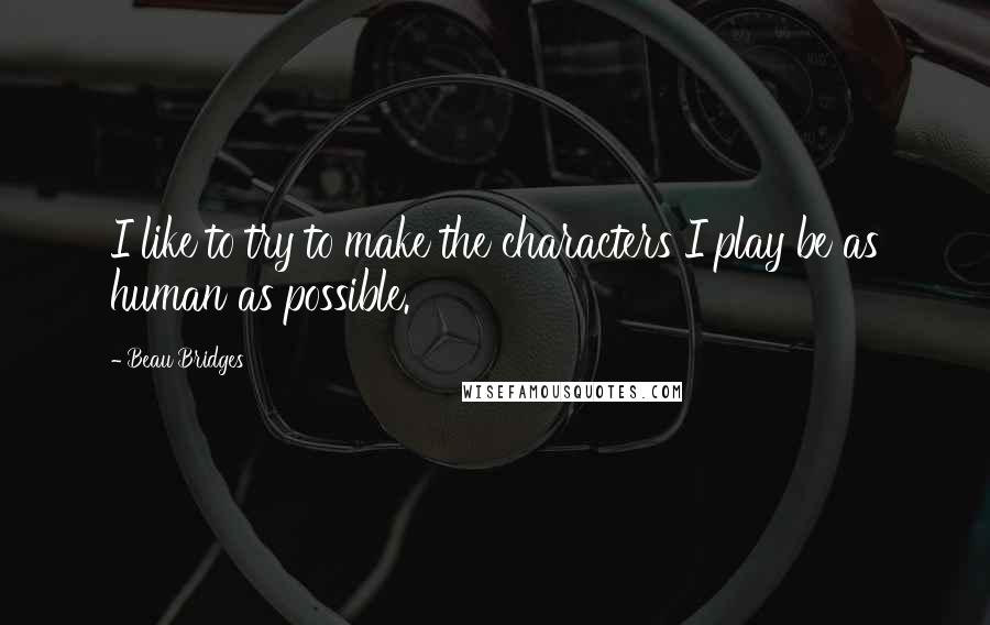 Beau Bridges Quotes: I like to try to make the characters I play be as human as possible.