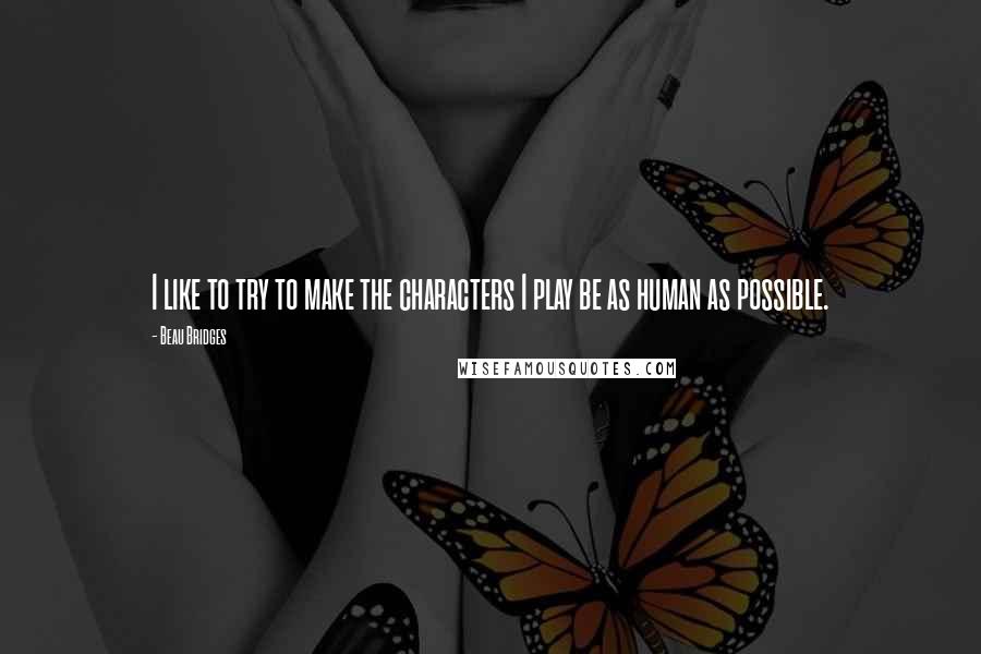 Beau Bridges Quotes: I like to try to make the characters I play be as human as possible.