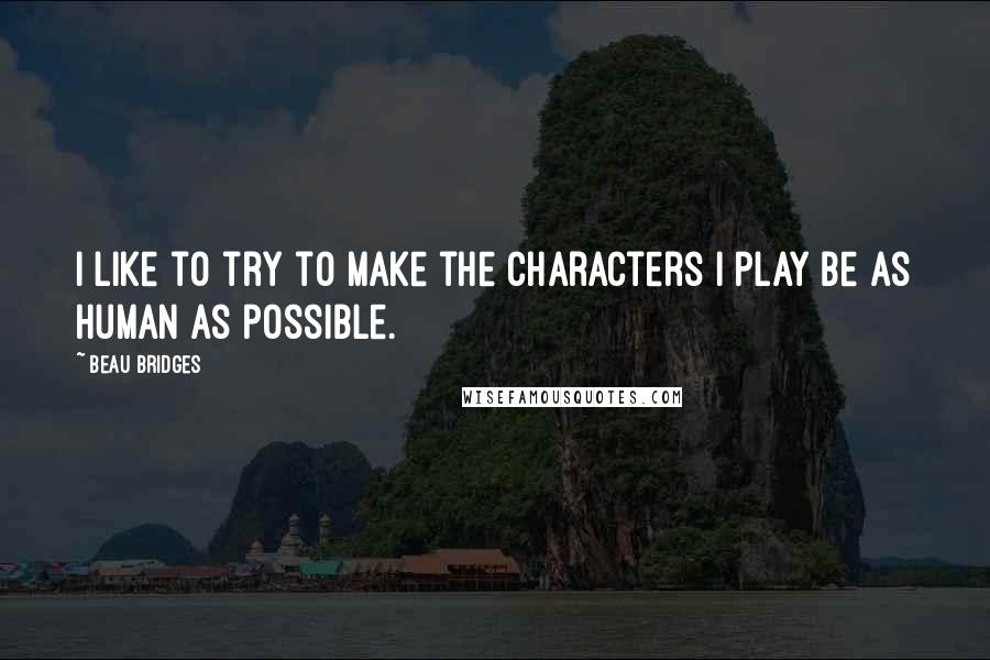 Beau Bridges Quotes: I like to try to make the characters I play be as human as possible.