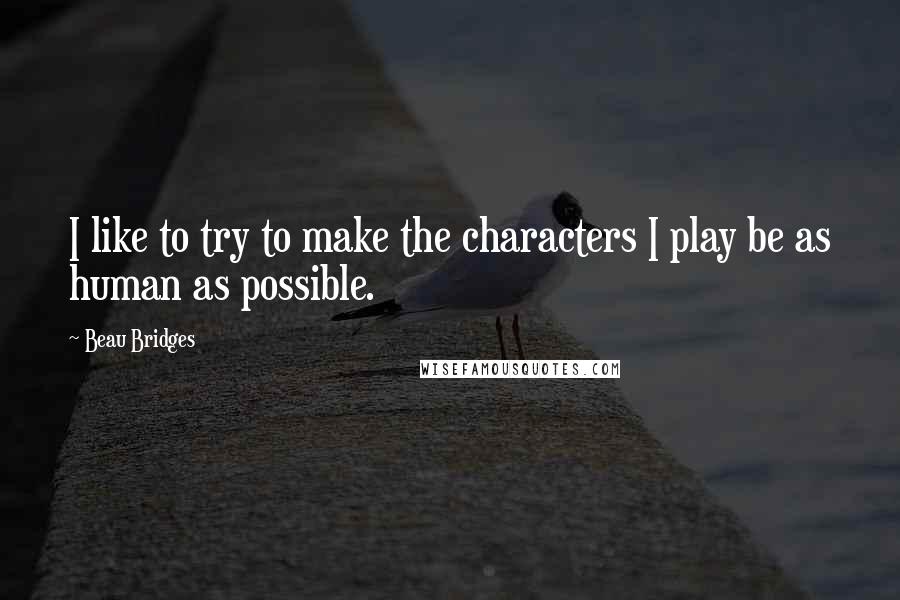Beau Bridges Quotes: I like to try to make the characters I play be as human as possible.
