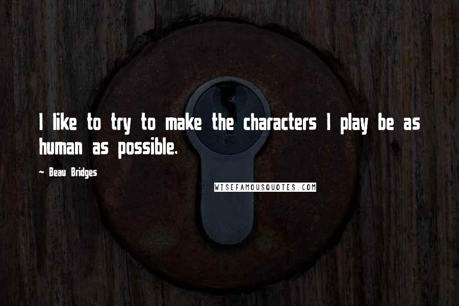 Beau Bridges Quotes: I like to try to make the characters I play be as human as possible.