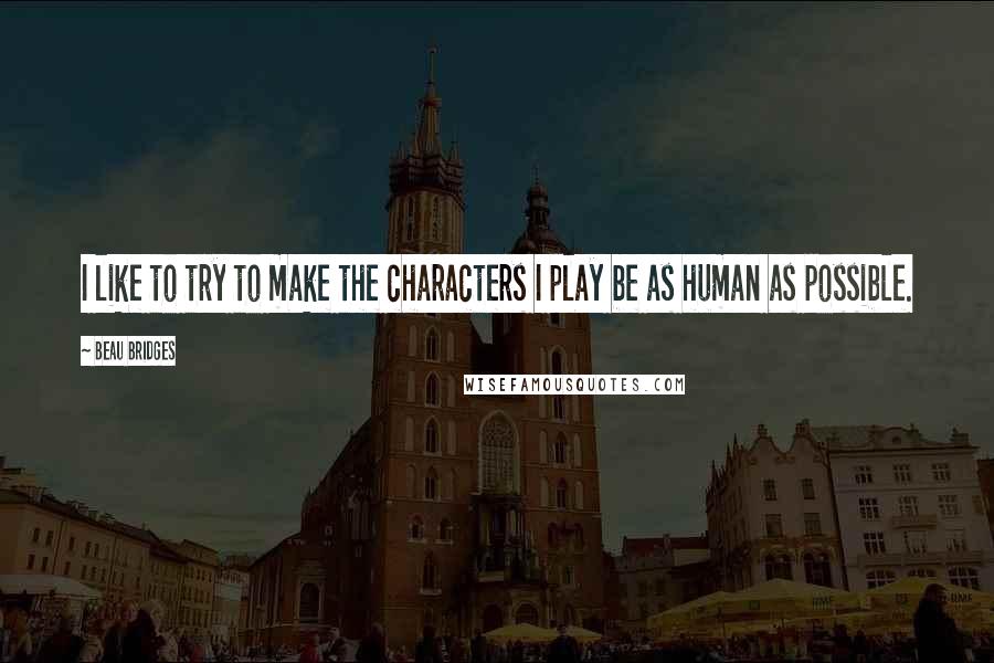 Beau Bridges Quotes: I like to try to make the characters I play be as human as possible.