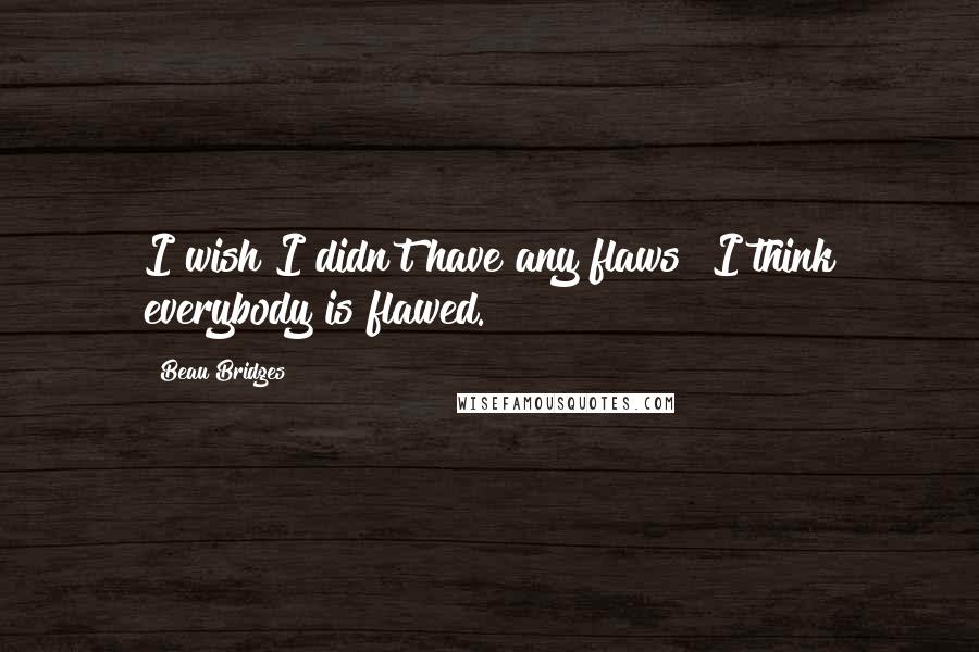 Beau Bridges Quotes: I wish I didn't have any flaws! I think everybody is flawed.