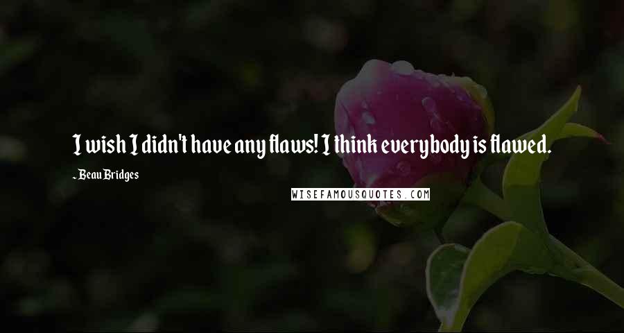 Beau Bridges Quotes: I wish I didn't have any flaws! I think everybody is flawed.