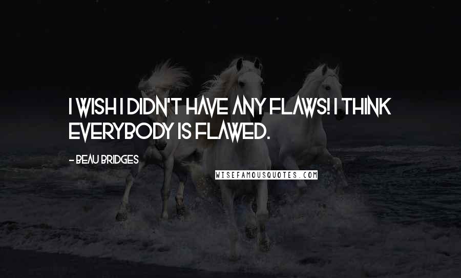 Beau Bridges Quotes: I wish I didn't have any flaws! I think everybody is flawed.