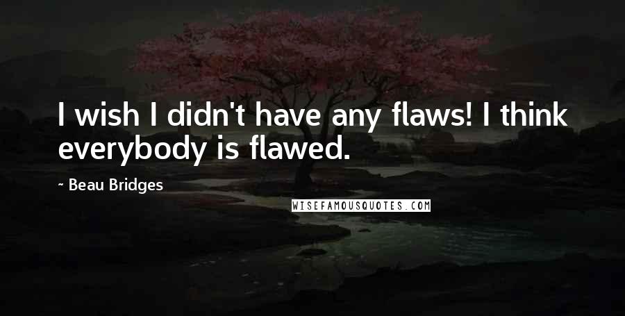 Beau Bridges Quotes: I wish I didn't have any flaws! I think everybody is flawed.