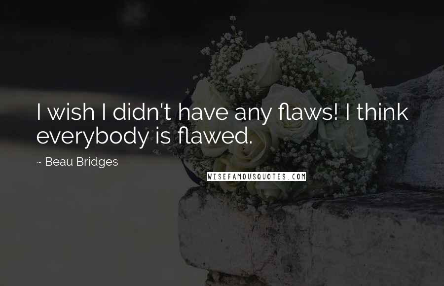 Beau Bridges Quotes: I wish I didn't have any flaws! I think everybody is flawed.