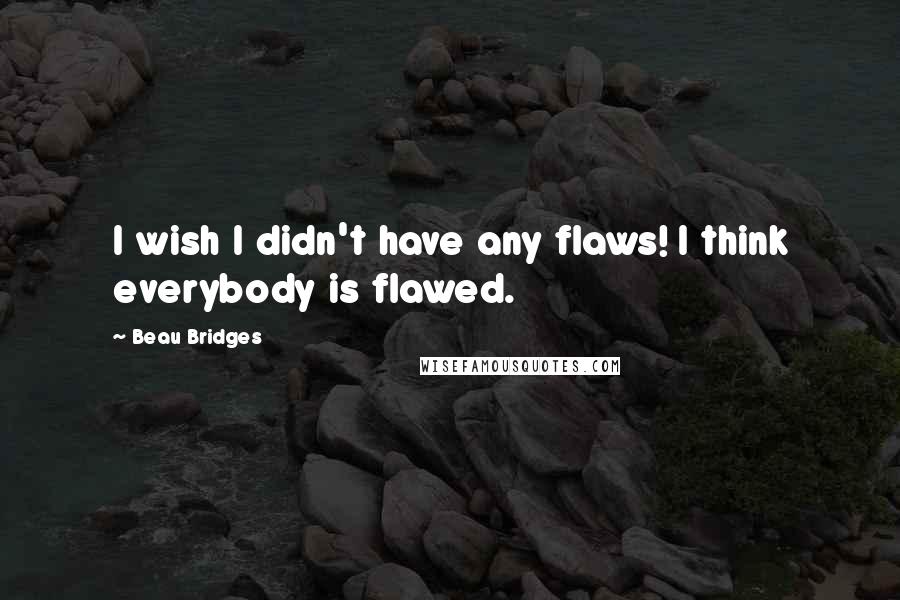 Beau Bridges Quotes: I wish I didn't have any flaws! I think everybody is flawed.