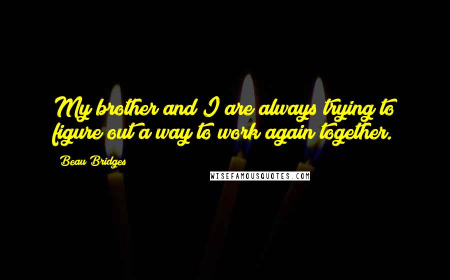 Beau Bridges Quotes: My brother and I are always trying to figure out a way to work again together.
